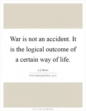 War is not an accident. It is the logical outcome of a certain way of life Picture Quote #1