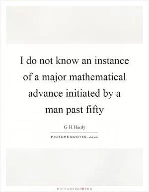 I do not know an instance of a major mathematical advance initiated by a man past fifty Picture Quote #1