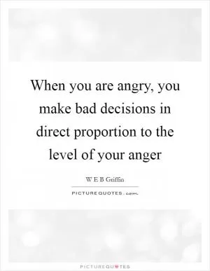 When you are angry, you make bad decisions in direct proportion to the level of your anger Picture Quote #1