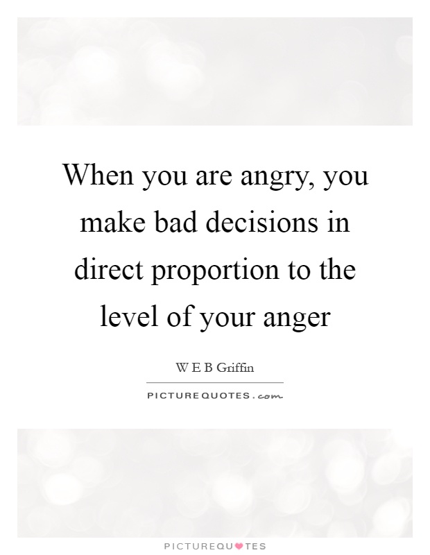 When you are angry, you make bad decisions in direct proportion to the level of your anger Picture Quote #1