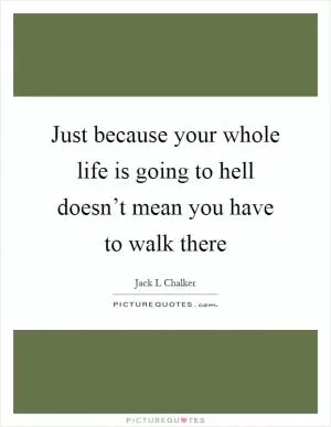 Just because your whole life is going to hell doesn’t mean you have to walk there Picture Quote #1