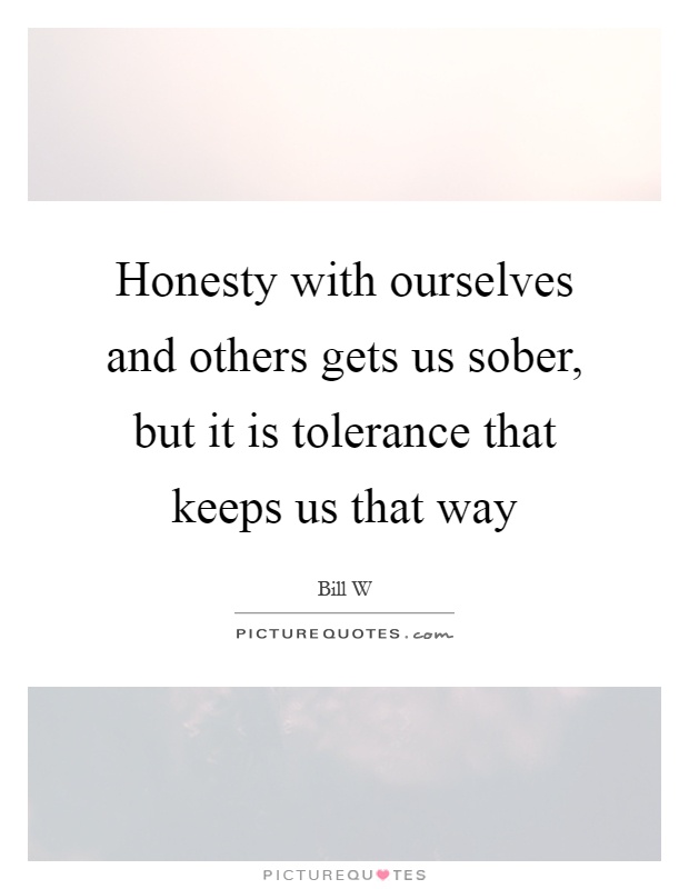 Honesty with ourselves and others gets us sober, but it is tolerance that keeps us that way Picture Quote #1