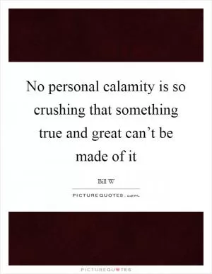 No personal calamity is so crushing that something true and great can’t be made of it Picture Quote #1