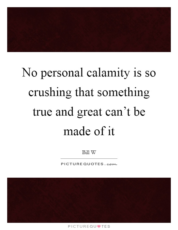 No personal calamity is so crushing that something true and great can't be made of it Picture Quote #1
