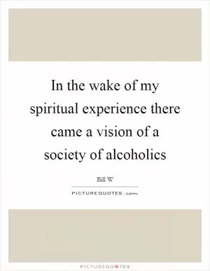 In the wake of my spiritual experience there came a vision of a society of alcoholics Picture Quote #1