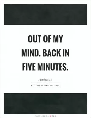 Out of my mind. Back in five minutes Picture Quote #1