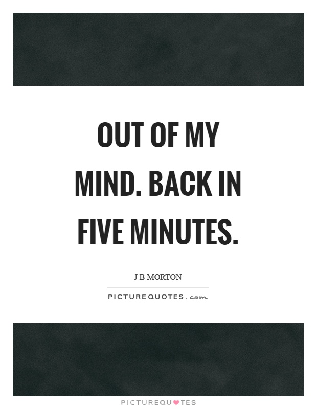 Out of my mind. Back in five minutes Picture Quote #1