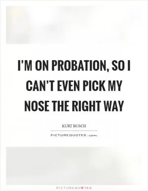 I’m on probation, so I can’t even pick my nose the right way Picture Quote #1