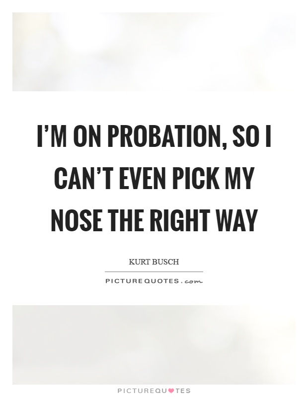 I'm on probation, so I can't even pick my nose the right way Picture Quote #1