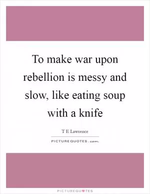 To make war upon rebellion is messy and slow, like eating soup with a knife Picture Quote #1