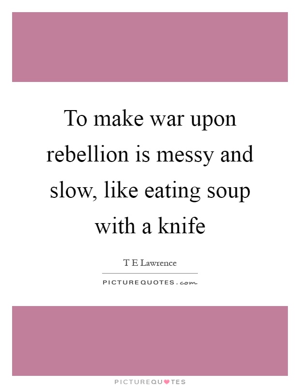 To make war upon rebellion is messy and slow, like eating soup with a knife Picture Quote #1