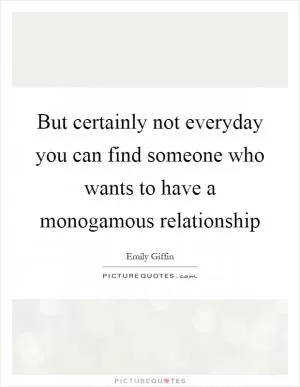 But certainly not everyday you can find someone who wants to have a monogamous relationship Picture Quote #1