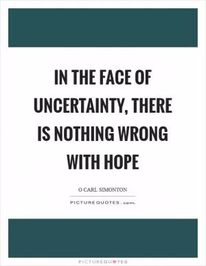 In the face of uncertainty, there is nothing wrong with hope Picture Quote #1