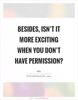 Besides, isn’t it more exciting when you don’t have permission? Picture Quote #1
