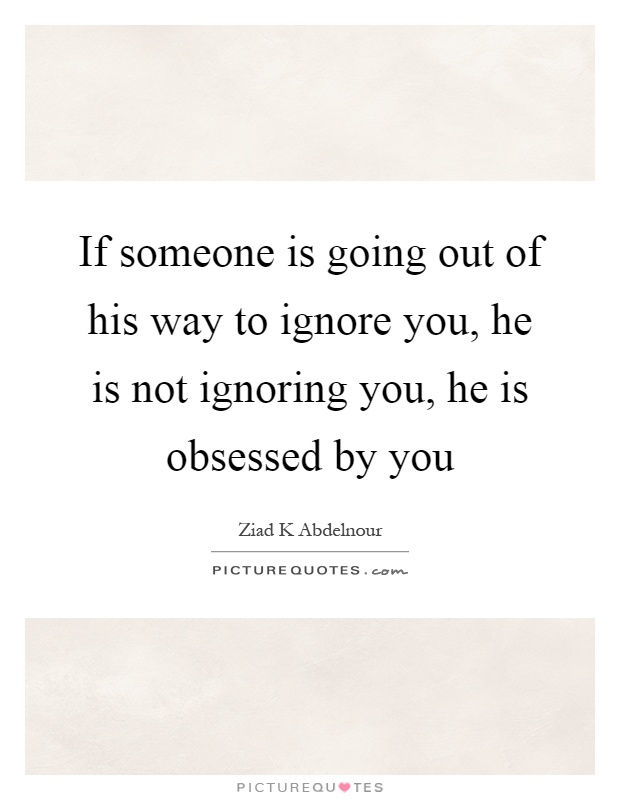 If someone is going out of his way to ignore you, he is not ignoring you, he is obsessed by you Picture Quote #1