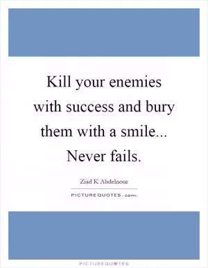 Kill your enemies with success and bury them with a smile... Never fails Picture Quote #1