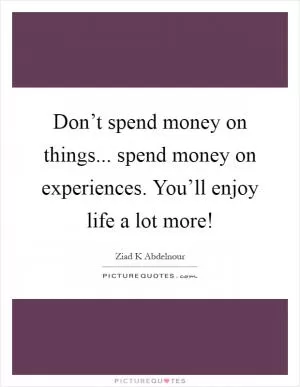Don’t spend money on things... spend money on experiences. You’ll enjoy life a lot more! Picture Quote #1