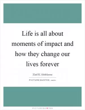 Life is all about moments of impact and how they change our lives forever Picture Quote #1
