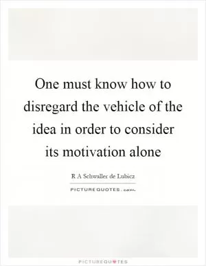 One must know how to disregard the vehicle of the idea in order to consider its motivation alone Picture Quote #1