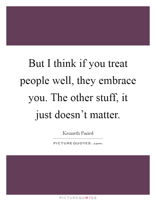 But I think if you treat people well, they embrace you. The other stuff, it just doesn't matter Picture Quote #1