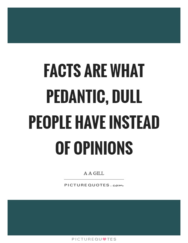 Facts are what pedantic, dull people have instead of opinions Picture Quote #1