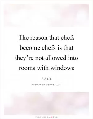 The reason that chefs become chefs is that they’re not allowed into rooms with windows Picture Quote #1