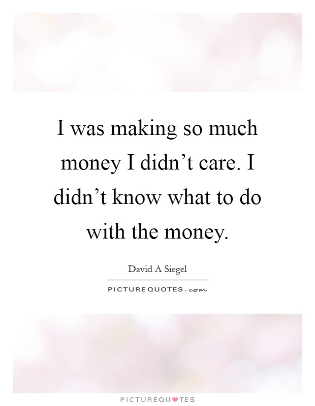 I was making so much money I didn't care. I didn't know what to do with the money Picture Quote #1