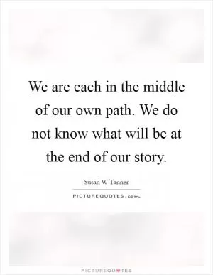 We are each in the middle of our own path. We do not know what will be at the end of our story Picture Quote #1