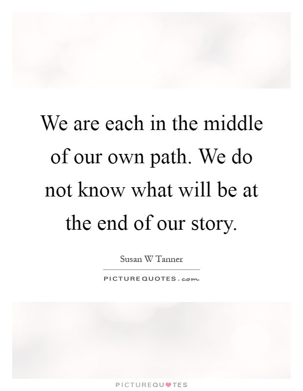 We are each in the middle of our own path. We do not know what will be at the end of our story Picture Quote #1
