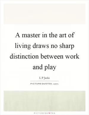 A master in the art of living draws no sharp distinction between work and play Picture Quote #1