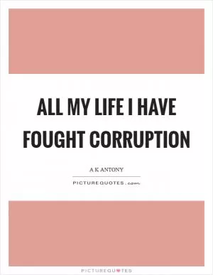 All my life I have fought corruption Picture Quote #1