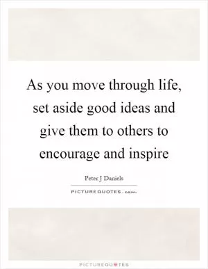 As you move through life, set aside good ideas and give them to others to encourage and inspire Picture Quote #1