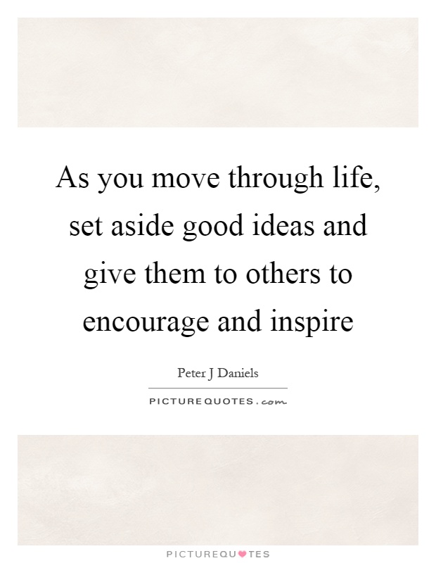 As you move through life, set aside good ideas and give them to others to encourage and inspire Picture Quote #1