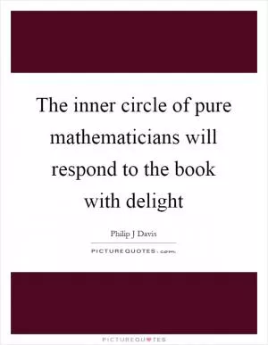 The inner circle of pure mathematicians will respond to the book with delight Picture Quote #1