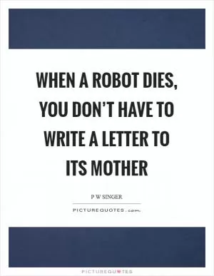 When a robot dies, you don’t have to write a letter to its mother Picture Quote #1