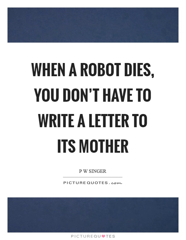When a robot dies, you don't have to write a letter to its mother Picture Quote #1