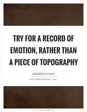 Try for a record of emotion, rather than a piece of topography Picture Quote #1