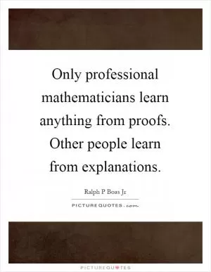Only professional mathematicians learn anything from proofs. Other people learn from explanations Picture Quote #1