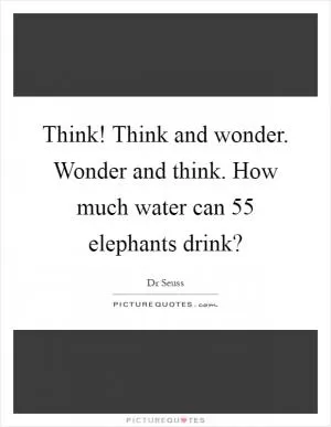 Think! Think and wonder. Wonder and think. How much water can 55 elephants drink? Picture Quote #1