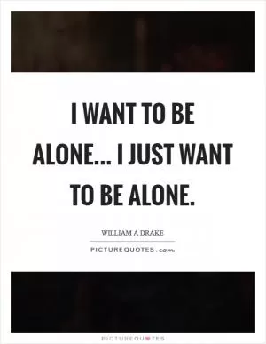 I want to be alone... I just want to be alone Picture Quote #1