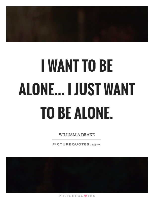 I want to be alone... I just want to be alone Picture Quote #1