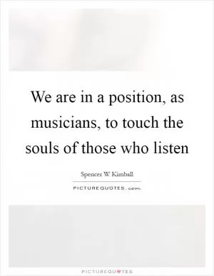 We are in a position, as musicians, to touch the souls of those who listen Picture Quote #1