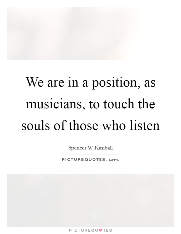 We are in a position, as musicians, to touch the souls of those who listen Picture Quote #1