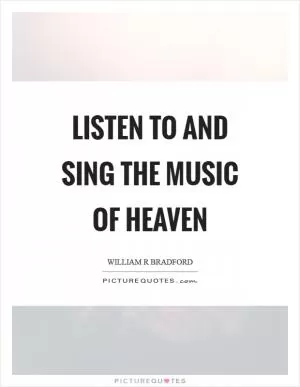 Listen to and sing the music of heaven Picture Quote #1