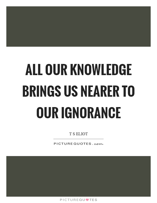 All our knowledge brings us nearer to our ignorance Picture Quote #1