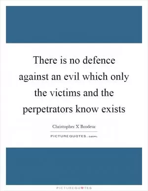 There is no defence against an evil which only the victims and the perpetrators know exists Picture Quote #1