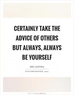 Certainly take the advice of others but always, always be yourself Picture Quote #1