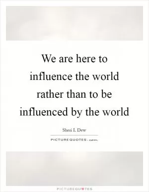 We are here to influence the world rather than to be influenced by the world Picture Quote #1