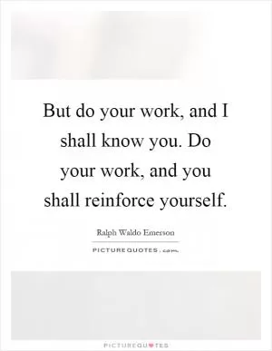 But do your work, and I shall know you. Do your work, and you shall reinforce yourself Picture Quote #1