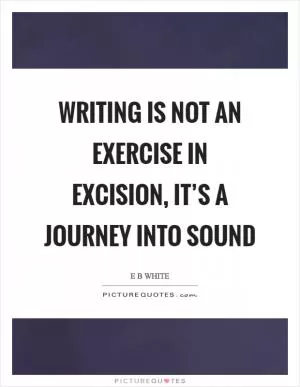 Writing is not an exercise in excision, it’s a journey into sound Picture Quote #1